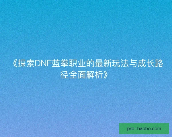 《探索DNF蓝拳职业的最新玩法与成长路径全面解析》