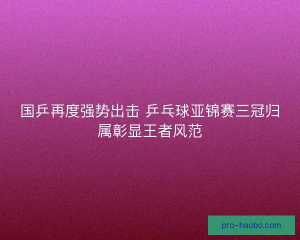 国乒再度强势出击 乒乓球亚锦赛三冠归属彰显王者风范