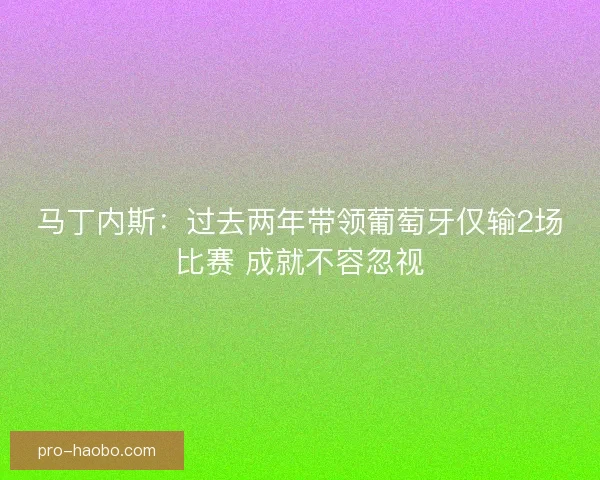 马丁内斯：过去两年带领葡萄牙仅输2场比赛 成就不容忽视