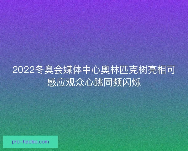 2022冬奥会媒体中心奥林匹克树亮相可感应观众心跳同频闪烁