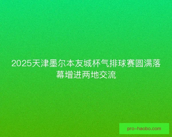 2025天津墨尔本友城杯气排球赛圆满落幕增进两地交流